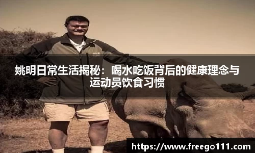姚明日常生活揭秘：喝水吃饭背后的健康理念与运动员饮食习惯
