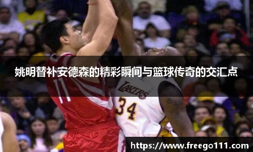 姚明替补安德森的精彩瞬间与篮球传奇的交汇点