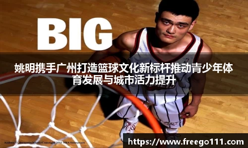 姚明携手广州打造篮球文化新标杆推动青少年体育发展与城市活力提升