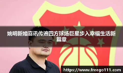 姚明新婚喜讯传遍四方球场巨星步入幸福生活新篇章
