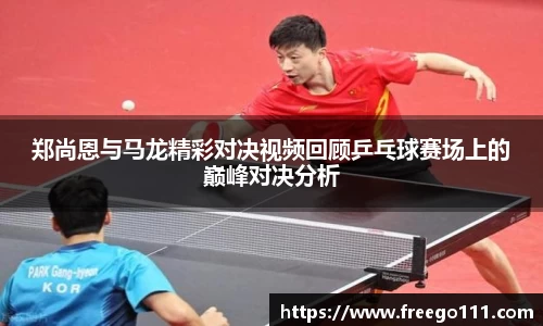 郑尚恩与马龙精彩对决视频回顾乒乓球赛场上的巅峰对决分析