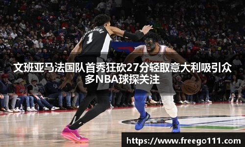 k8文班亚马法国队首秀狂砍27分轻取意大利吸引众多NBA球探关注