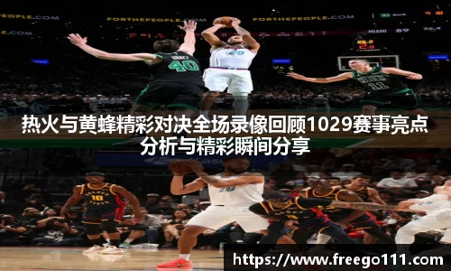 k8热火与黄蜂精彩对决全场录像回顾1029赛事亮点分析与精彩瞬间分享